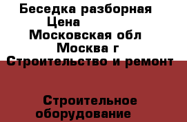 Беседка разборная › Цена ­ 17 500 - Московская обл., Москва г. Строительство и ремонт » Строительное оборудование   